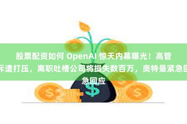 股票配资如何 OpenAI 惊天内幕曝光！高管怒斥遭打压，离职吐槽公司将损失数百万，奥特曼紧急回应