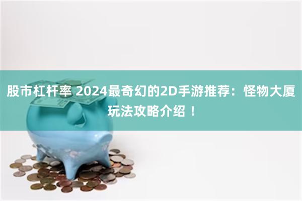 股市杠杆率 2024最奇幻的2D手游推荐：怪物大厦玩法攻略介绍 ！