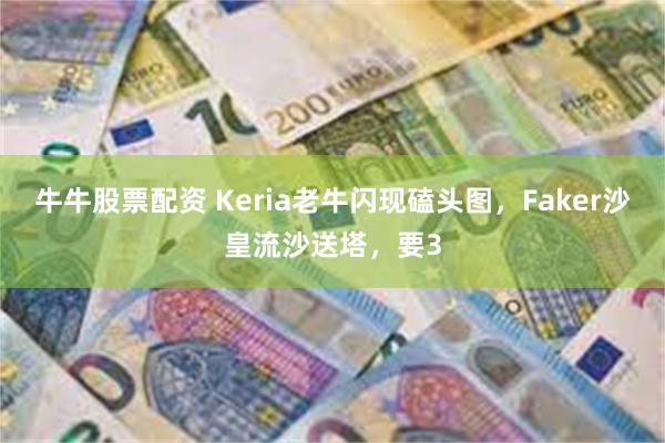 牛牛股票配资 Keria老牛闪现磕头图，Faker沙皇流沙送塔，要3