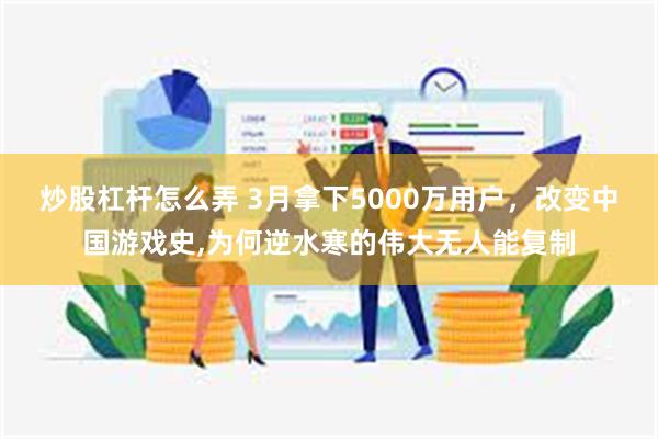 炒股杠杆怎么弄 3月拿下5000万用户，改变中国游戏史,为何逆水寒的伟大无人能复制