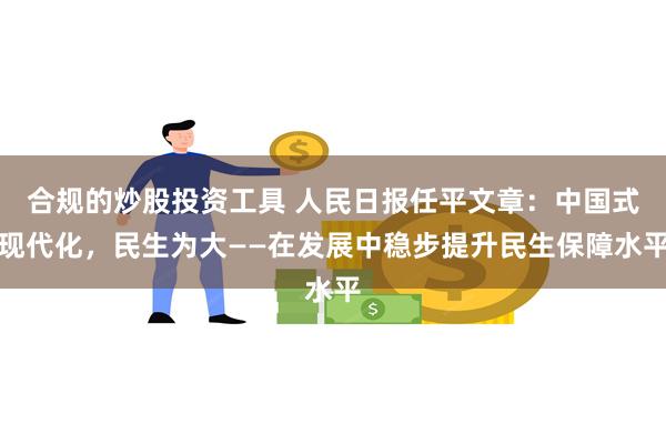 合规的炒股投资工具 人民日报任平文章：中国式现代化，民生为大——在发展中稳步提升民生保障水平