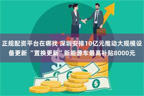 正规配资平台在哪找 深圳安排10亿元推动大规模设备更新 “置换更新”新能源车最高补贴8000元