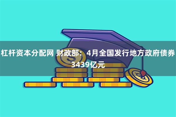 杠杆资本分配网 财政部：4月全国发行地方政府债券3439亿元