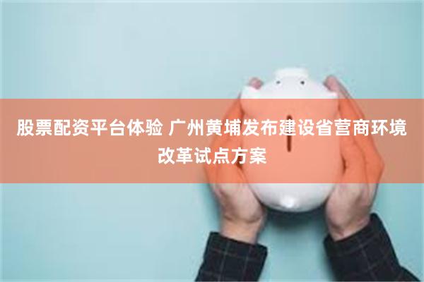 股票配资平台体验 广州黄埔发布建设省营商环境改革试点方案