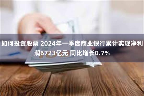 如何投资股票 2024年一季度商业银行累计实现净利润6723亿元 同比增长0.7%