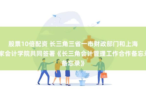 股票10倍配资 长三角三省一市财政部门和上海国家会计学院共同签署《长三角会计管理工作合作备忘录》