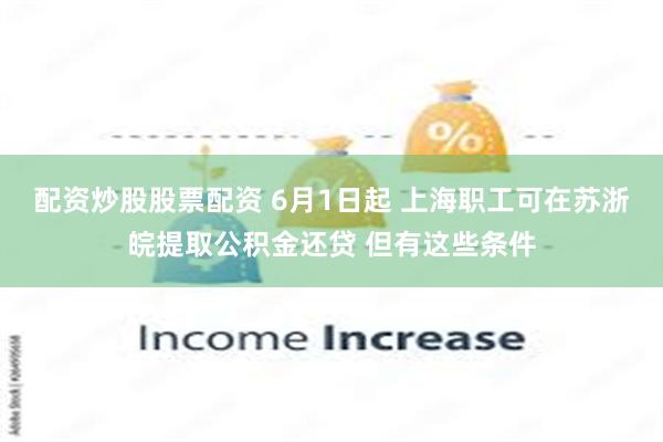 配资炒股股票配资 6月1日起 上海职工可在苏浙皖提取公积金还贷 但有这些条件