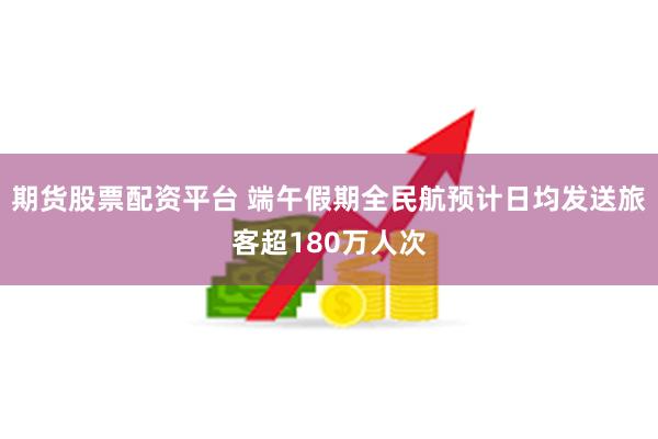 期货股票配资平台 端午假期全民航预计日均发送旅客超180万人次