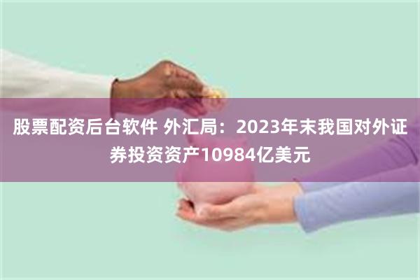 股票配资后台软件 外汇局：2023年末我国对外证券投资资产10984亿美元