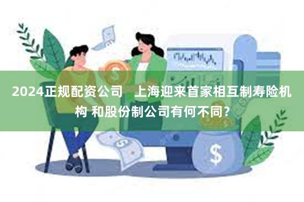 2024正规配资公司   上海迎来首家相互制寿险机构 和股份制公司有何不同？