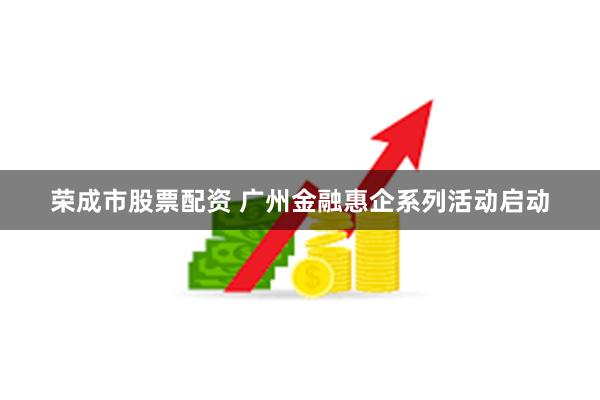 荣成市股票配资 广州金融惠企系列活动启动