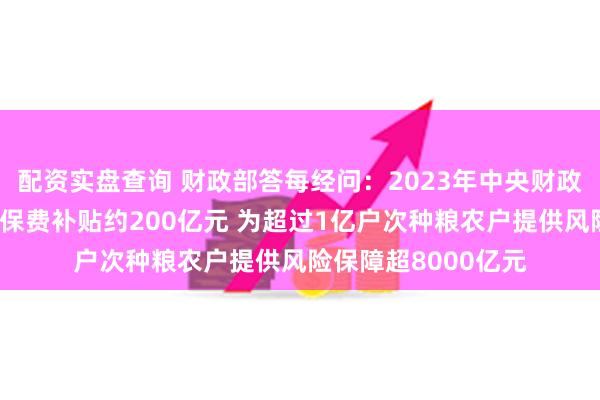 配资实盘查询 财政部答每经问：2023年中央财政拨付三大粮食作物保费补贴约200亿元 为超过1亿户次种粮农户提供风险保障超8000亿元