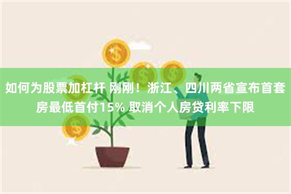 如何为股票加杠杆 刚刚！浙江、四川两省宣布首套房最低首付15% 取消个人房贷利率下限