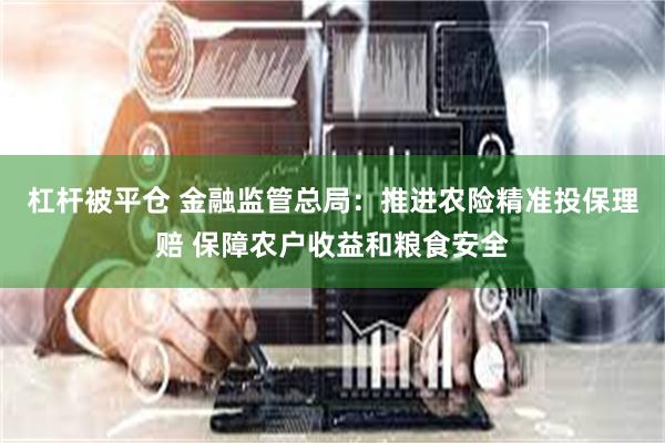 杠杆被平仓 金融监管总局：推进农险精准投保理赔 保障农户收益和粮食安全