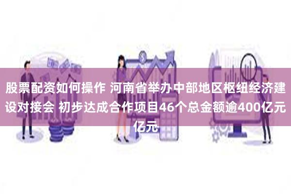 股票配资如何操作 河南省举办中部地区枢纽经济建设对接会 初步达成合作项目46个总金额逾400亿元