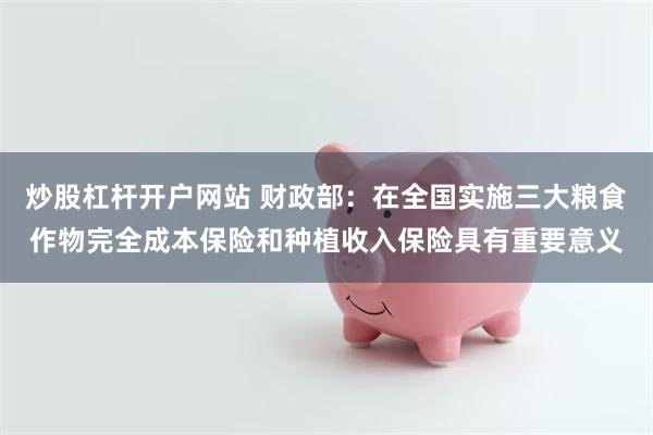 炒股杠杆开户网站 财政部：在全国实施三大粮食作物完全成本保险和种植收入保险具有重要意义