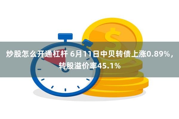 炒股怎么开通杠杆 6月11日中贝转债上涨0.89%，转股溢价率45.1%