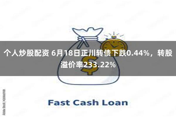 个人炒股配资 6月18日正川转债下跌0.44%，转股溢价率233.22%