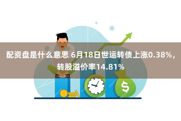 配资盘是什么意思 6月18日世运转债上涨0.38%，转股溢价率14.81%