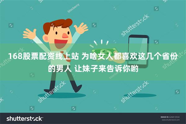 168股票配资线上站 为啥女人都喜欢这几个省份的男人 让妹子来告诉你哟