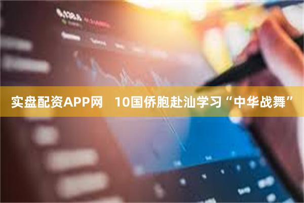 实盘配资APP网   10国侨胞赴汕学习“中华战舞”