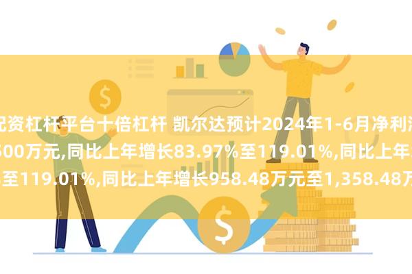 配资杠杆平台十倍杠杆 凯尔达预计2024年1-6月净利润盈利2,100万元至2,500万元,同比上年增长83.97%至119.01%,同比上年增长958.48万元至1,358.48万元