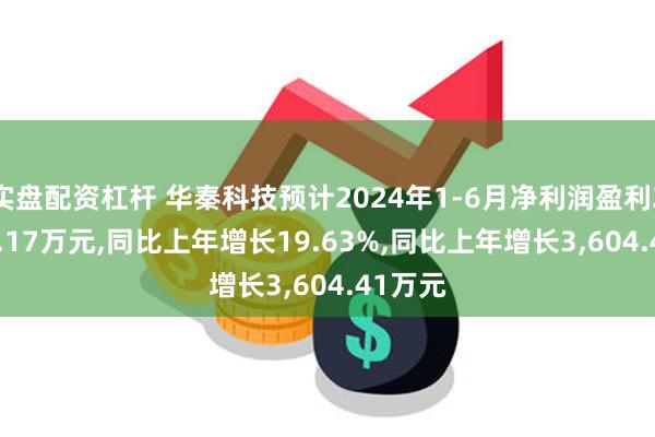 实盘配资杠杆 华秦科技预计2024年1-6月净利润盈利21,964.17万元,同比上年增长19.63%,同比上年增长3,604.41万元