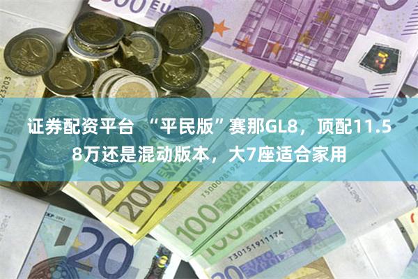 证券配资平台  “平民版”赛那GL8，顶配11.58万还是混动版本，大7座适合家用