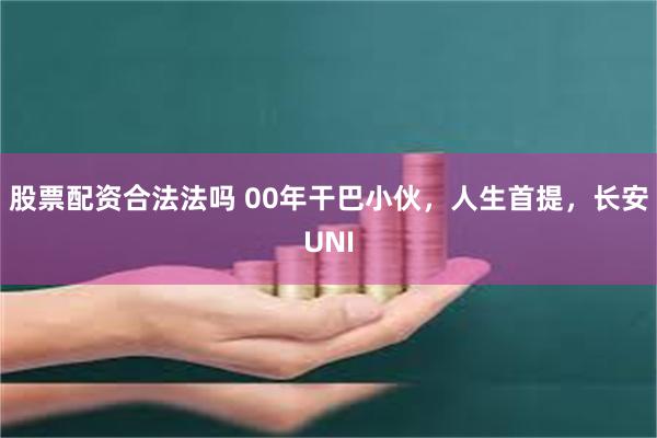 股票配资合法法吗 00年干巴小伙，人生首提，长安UNI