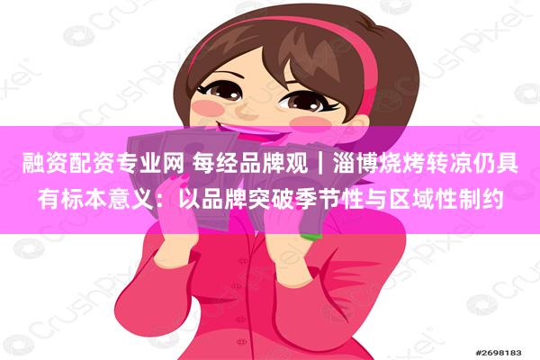 融资配资专业网 每经品牌观｜淄博烧烤转凉仍具有标本意义：以品牌突破季节性与区域性制约