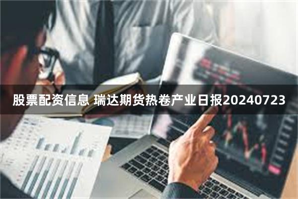 股票配资信息 瑞达期货热卷产业日报20240723