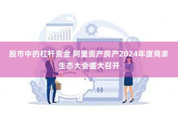 股市中的杠杆资金 阿里资产房产2024年度商家生态大会盛大召开