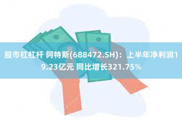 股市杠杠杆 阿特斯(688472.SH)：上半年净利润19.23亿元 同比增长321.75%