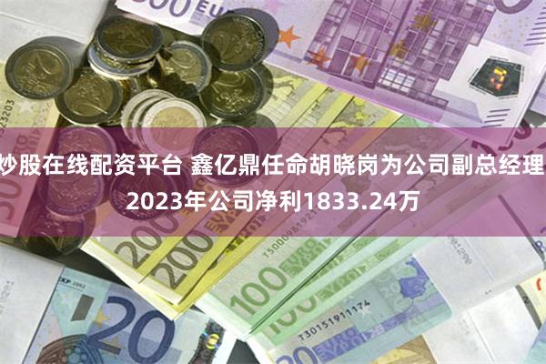 炒股在线配资平台 鑫亿鼎任命胡晓岗为公司副总经理 2023年公司净利1833.24万