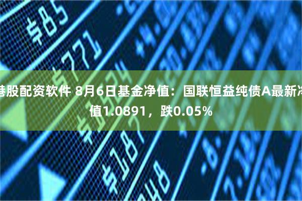 港股配资软件 8月6日基金净值：国联恒益纯债A最新净值1.0891，跌0.05%