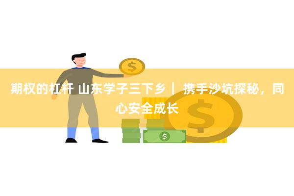 期权的杠杆 山东学子三下乡｜ 携手沙坑探秘，同心安全成长