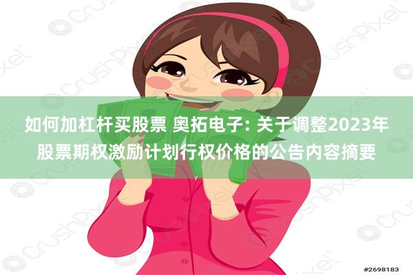 如何加杠杆买股票 奥拓电子: 关于调整2023年股票期权激励计划行权价格的公告内容摘要