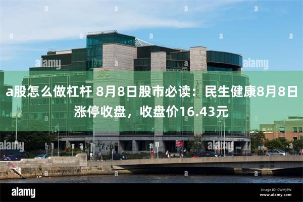 a股怎么做杠杆 8月8日股市必读：民生健康8月8日涨停收盘，收盘价16.43元