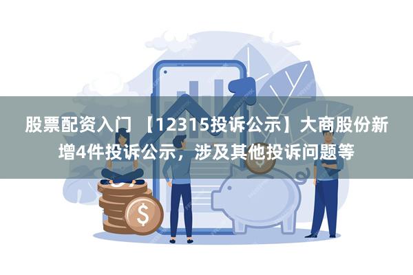 股票配资入门 【12315投诉公示】大商股份新增4件投诉公示，涉及其他投诉问题等