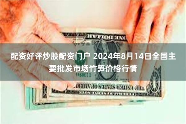 配资好评炒股配资门户 2024年8月14日全国主要批发市场竹笋价格行情