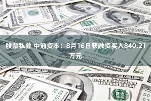 股票私募 中油资本：8月16日获融资买入840.21万元