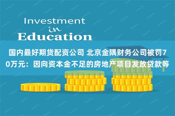 国内最好期货配资公司 北京金隅财务公司被罚70万元：因向资本金不足的房地产项目发放贷款等