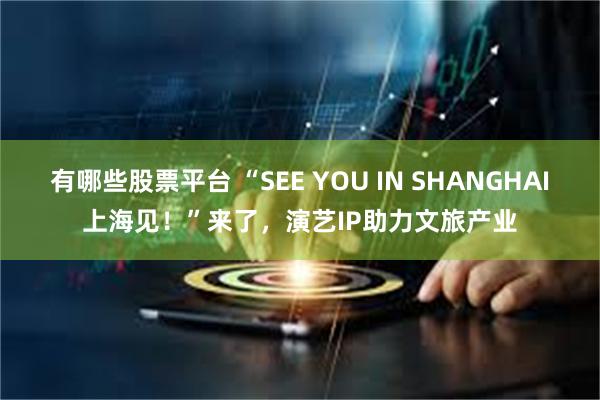 有哪些股票平台 “SEE YOU IN SHANGHAI上海见！”来了，演艺IP助力文旅产业