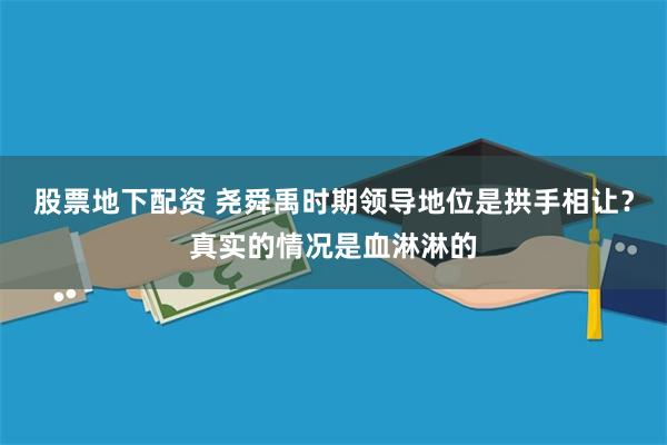 股票地下配资 尧舜禹时期领导地位是拱手相让？真实的情况是血淋淋的