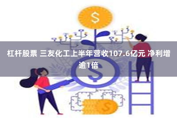 杠杆股票 三友化工上半年营收107.6亿元 净利增逾1倍