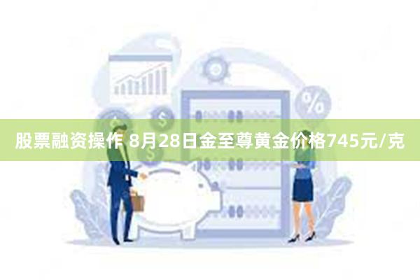 股票融资操作 8月28日金至尊黄金价格745元/克