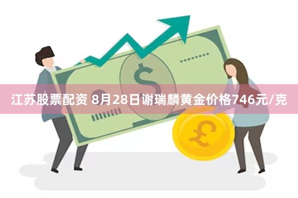 江苏股票配资 8月28日谢瑞麟黄金价格746元/克