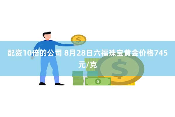 配资10倍的公司 8月28日六福珠宝黄金价格745元/克