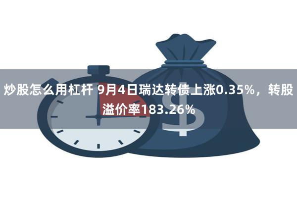 炒股怎么用杠杆 9月4日瑞达转债上涨0.35%，转股溢价率183.26%