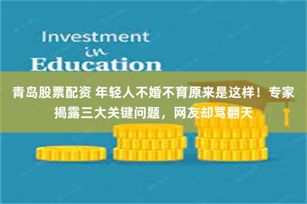 青岛股票配资 年轻人不婚不育原来是这样！专家揭露三大关键问题，网友却骂翻天